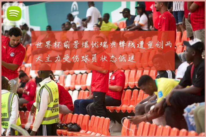 世界杯前景堪忧瑞典锋线遭重创两大主力受伤球员状态低迷