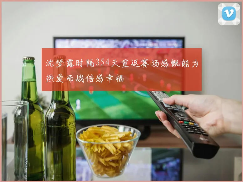 沈梦露时隔354天重返赛场感慨能为热爱而战倍感幸福