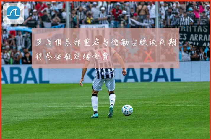 罗马俱乐部重启与德勒古欣谈判期待尽快敲定转会费