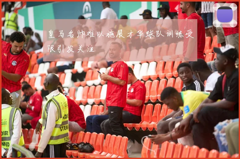 皇马名帅难以施展才华球队训练受限引发关注
