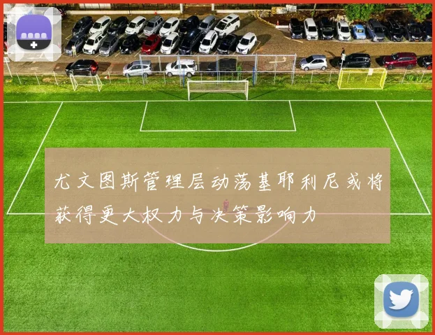 尤文图斯管理层动荡基耶利尼或将获得更大权力与决策影响力