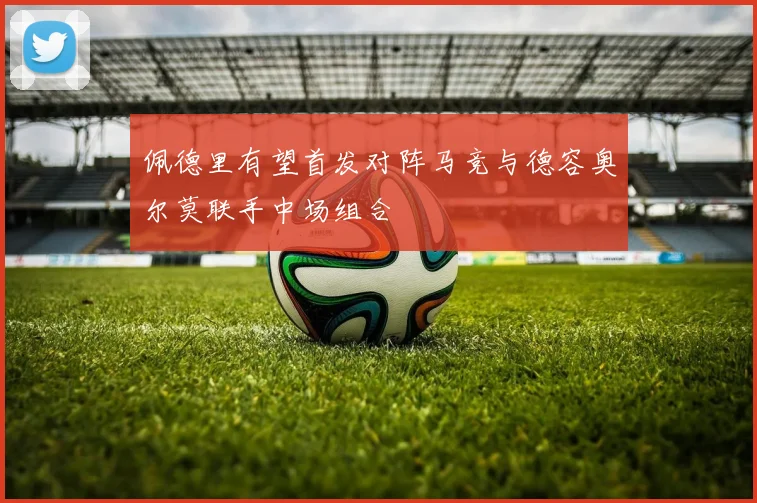 佩德里有望首发对阵马竞与德容奥尔莫联手中场组合