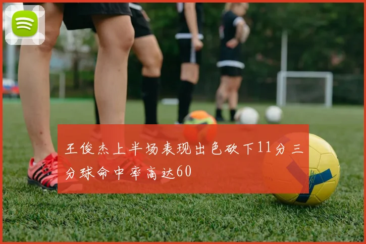 王俊杰上半场表现出色砍下11分三分球命中率高达60