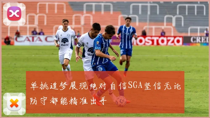 单挑追梦展现绝对自信SGA坚信无论防守都能精准出手
