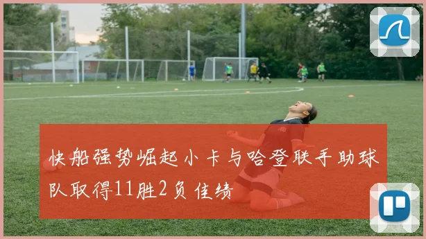 快船强势崛起小卡与哈登联手助球队取得11胜2负佳绩