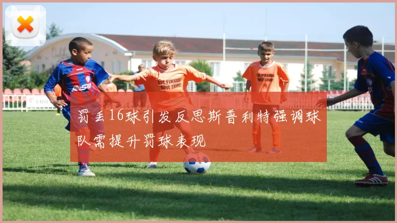 罚丢16球引发反思斯普利特强调球队需提升罚球表现