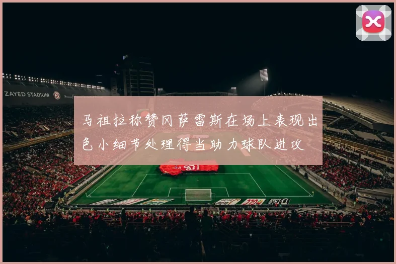马祖拉称赞冈萨雷斯在场上表现出色小细节处理得当助力球队进攻