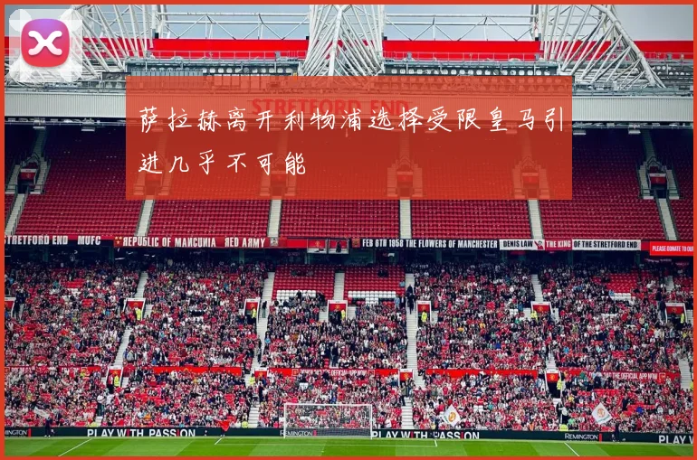 萨拉赫离开利物浦选择受限皇马引进几乎不可能