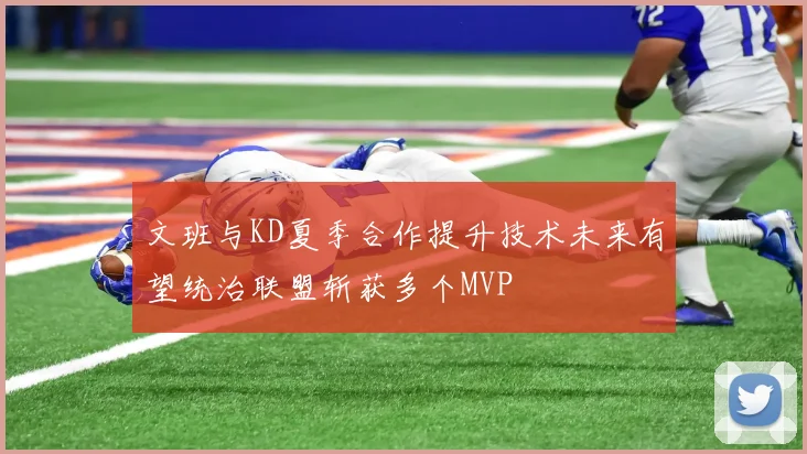 文班与KD夏季合作提升技术未来有望统治联盟斩获多个MVP