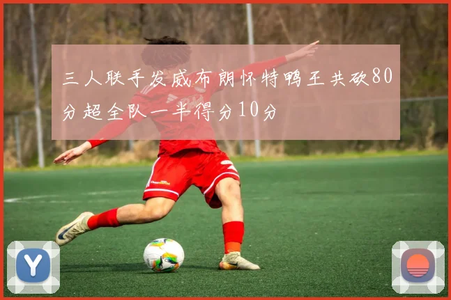 三人联手发威布朗怀特鸭王共砍80分超全队一半得分10分