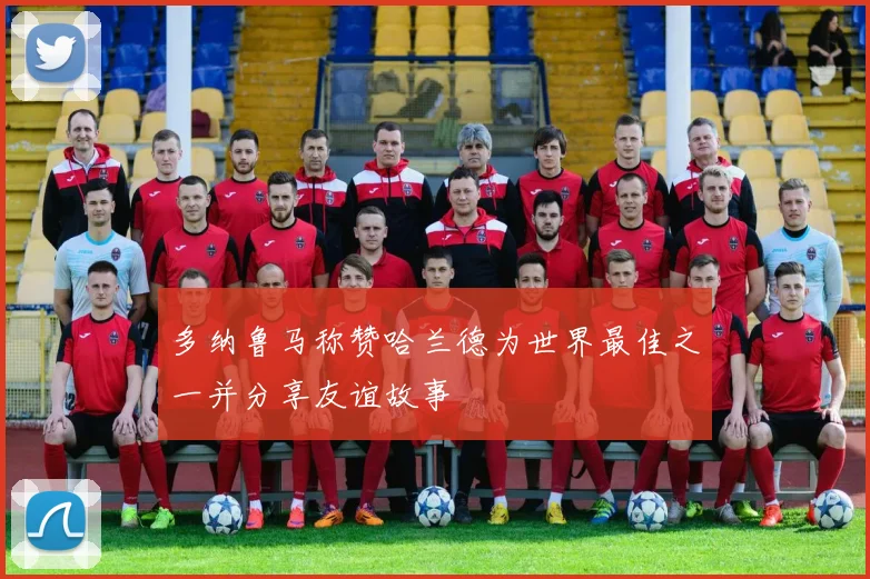 多纳鲁马称赞哈兰德为世界最佳之一并分享友谊故事