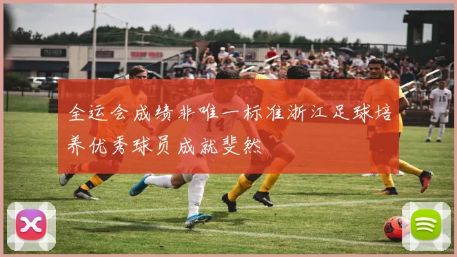 全运会成绩非唯一标准浙江足球培养优秀球员成就斐然