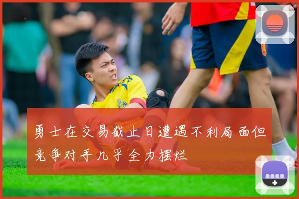 勇士在交易截止日遭遇不利局面但竞争对手几乎全力摆烂