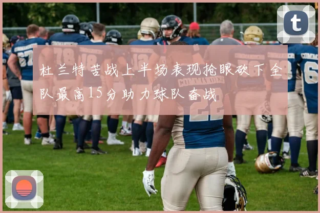 杜兰特苦战上半场表现抢眼砍下全队最高15分助力球队奋战