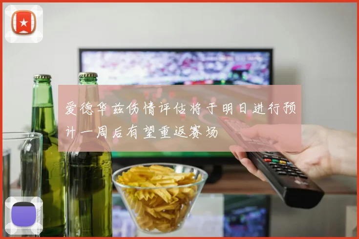 爱德华兹伤情评估将于明日进行预计一周后有望重返赛场