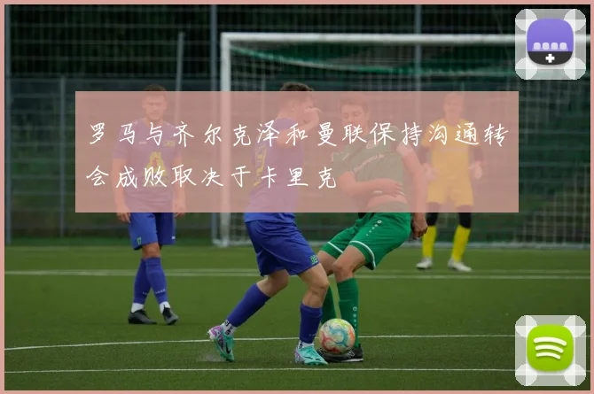罗马与齐尔克泽和曼联保持沟通转会成败取决于卡里克