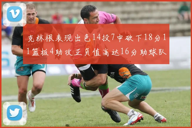 克林根表现出色14投7中砍下18分11篮板4助攻正负值高达16分助球队获胜