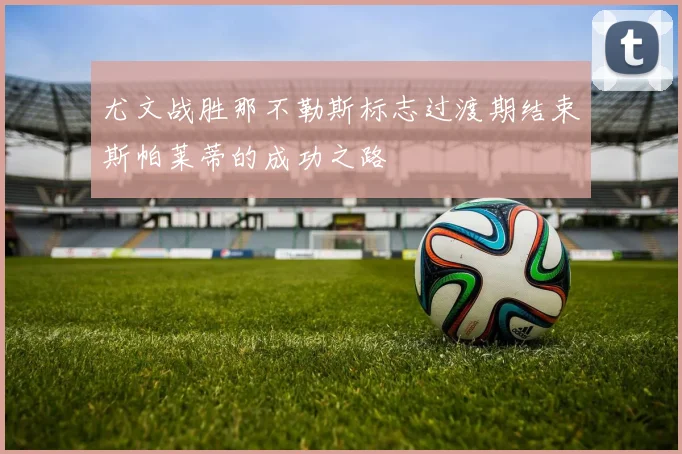 尤文战胜那不勒斯标志过渡期结束斯帕莱蒂的成功之路