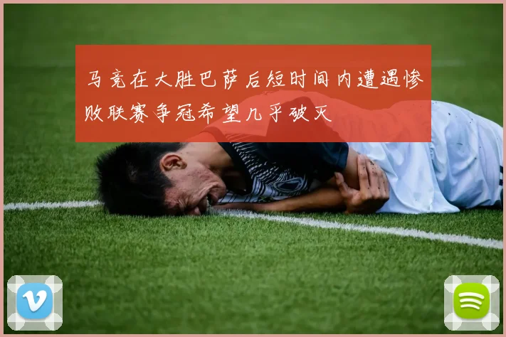 马竞在大胜巴萨后短时间内遭遇惨败联赛争冠希望几乎破灭