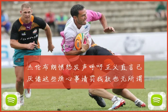 杰伦布朗愤怒发声呼吁正义直言已厌倦这些烦心事请罚我款也无所谓