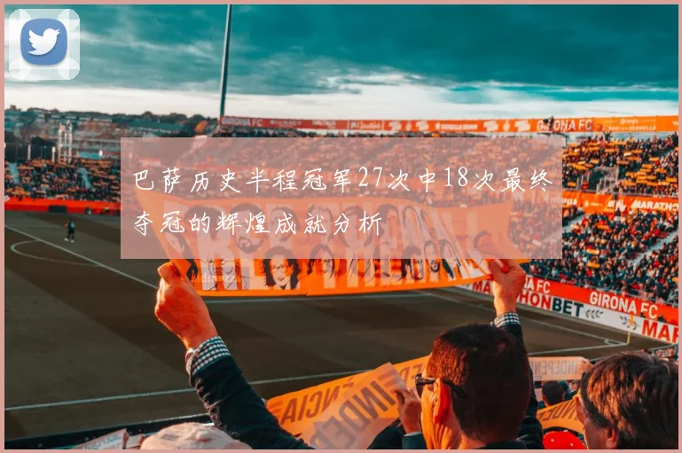 巴萨历史半程冠军27次中18次最终夺冠的辉煌成就分析