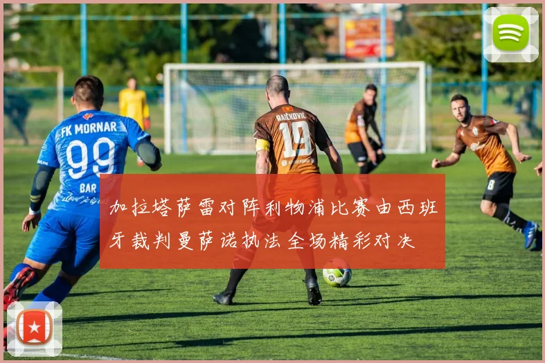 加拉塔萨雷对阵利物浦比赛由西班牙裁判曼萨诺执法全场精彩对决