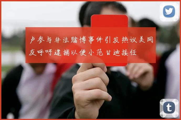 卢参与非法赌博事件引发热议美网友呼吁逮捕以便小范甘迪接任