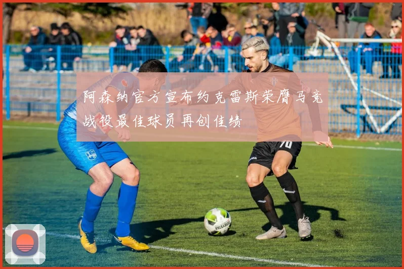 阿森纳官方宣布约克雷斯荣膺马竞战役最佳球员再创佳绩