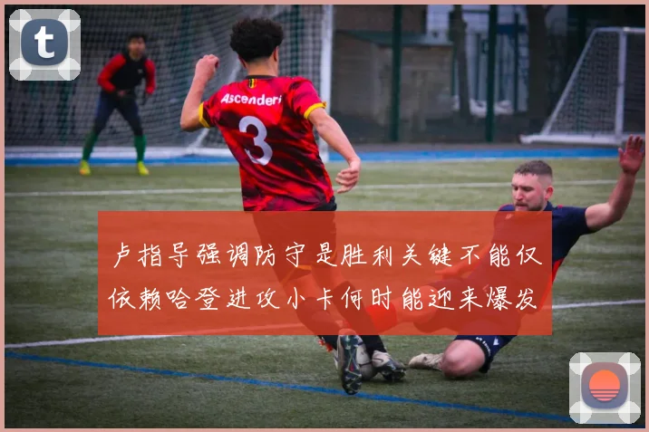 卢指导强调防守是胜利关键不能仅依赖哈登进攻小卡何时能迎来爆发成疑