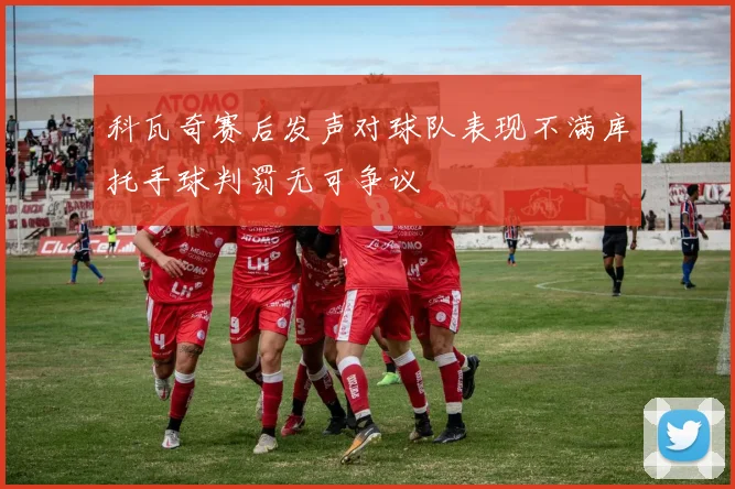 科瓦奇赛后发声对球队表现不满库托手球判罚无可争议