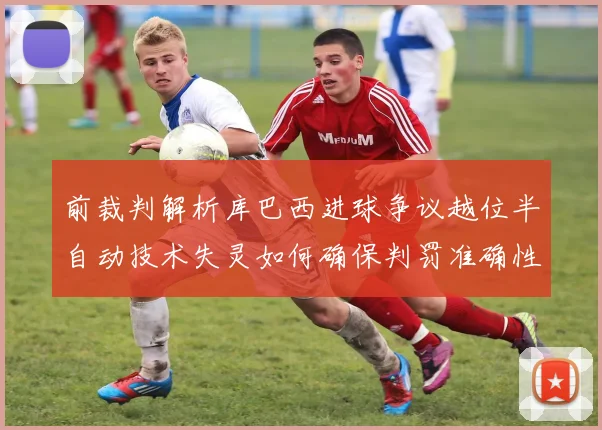 前裁判解析库巴西进球争议越位半自动技术失灵如何确保判罚准确性