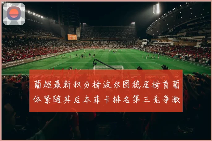 葡超最新积分榜波尔图稳居榜首葡体紧随其后本菲卡排名第三竞争激烈