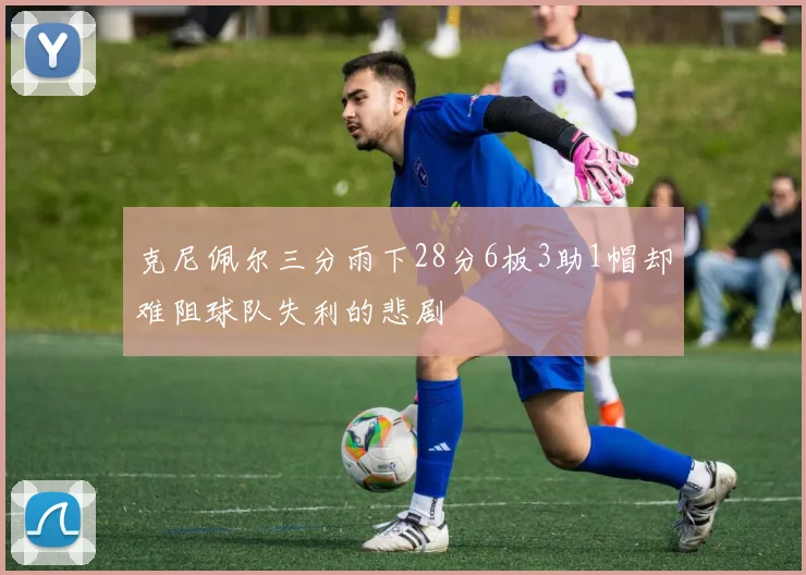 克尼佩尔三分雨下28分6板3助1帽却难阻球队失利的悲剧
