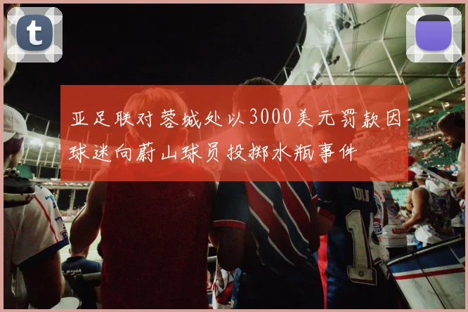 亚足联对蓉城处以3000美元罚款因球迷向蔚山球员投掷水瓶事件