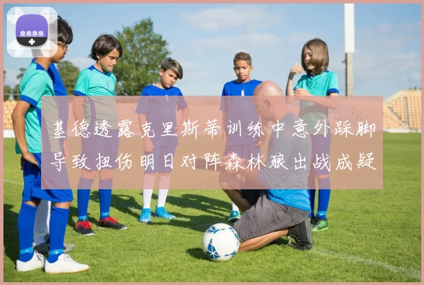 基德透露克里斯蒂训练中意外踩脚导致扭伤明日对阵森林狼出战成疑