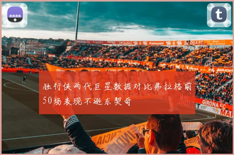 独行侠两代巨星数据对比弗拉格前50场表现不逊东契奇