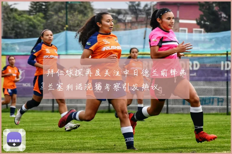 拜仁球探再度关注中日德兰前锋弗兰塞利诺现场考察引发热议