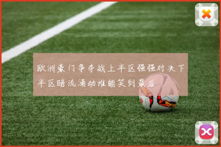 欧洲豪门争夺战上半区强强对决下半区暗流涌动谁能笑到最后