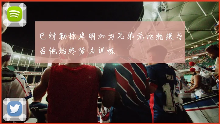 巴特勒称库明加为兄弟无论轮换与否他始终努力训练
