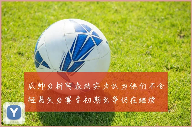 瓜帅分析阿森纳实力认为他们不会轻易失分赛季初期竞争仍在继续