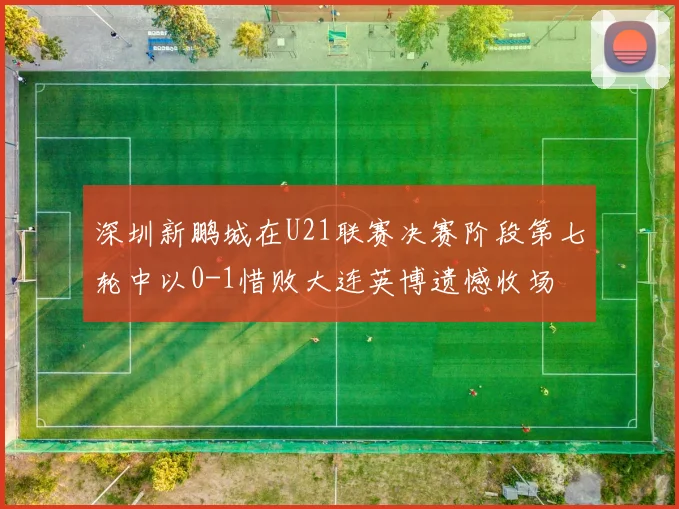 深圳新鹏城在U21联赛决赛阶段第七轮中以0-1惜败大连英博遗憾收场
