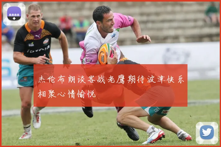 杰伦布朗谈客战老鹰期待波津快乐相聚心情愉悦