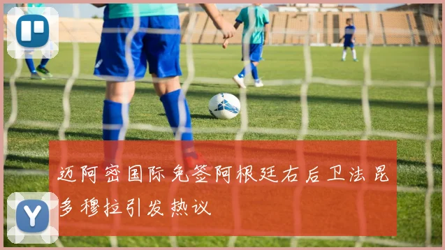 迈阿密国际免签阿根廷右后卫法昆多穆拉引发热议