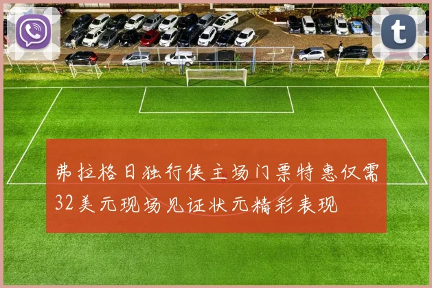 弗拉格日独行侠主场门票特惠仅需32美元现场见证状元精彩表现