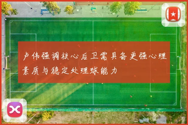 卢伟强调核心后卫需具备更强心理素质与稳定处理球能力