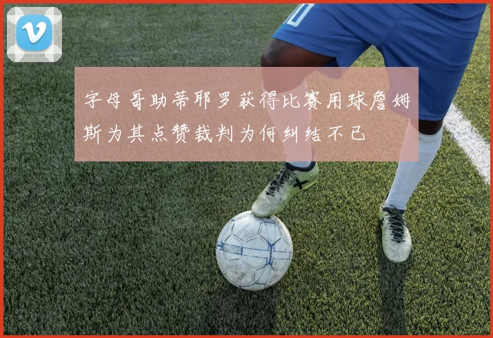 字母哥助蒂耶罗获得比赛用球詹姆斯为其点赞裁判为何纠结不已