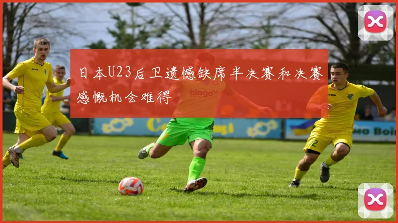 日本U23后卫遗憾缺席半决赛和决赛感慨机会难得