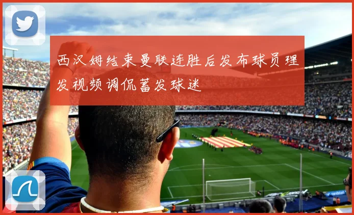 西汉姆结束曼联连胜后发布球员理发视频调侃蓄发球迷