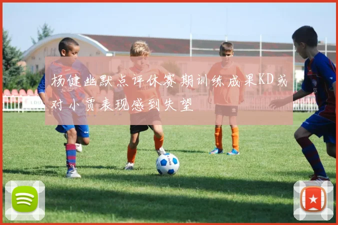 杨健幽默点评休赛期训练成果KD或对小贾表现感到失望