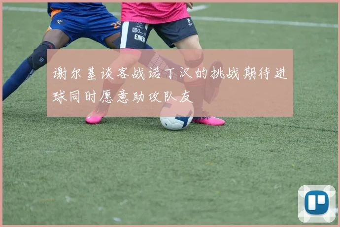 谢尔基谈客战诺丁汉的挑战期待进球同时愿意助攻队友